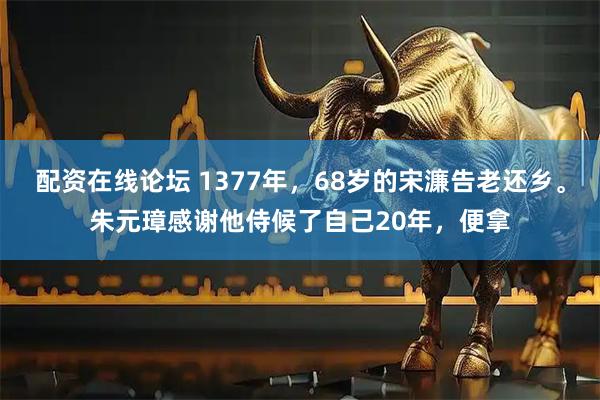 配资在线论坛 1377年,68岁的宋濂告老还乡。朱元璋感谢他侍候了自己20年,便拿