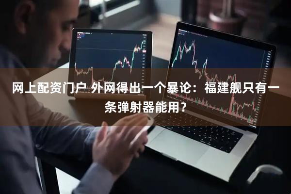网上配资门户 外网得出一个暴论：福建舰只有一条弹射器能用？