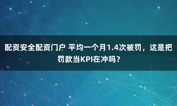 配资安全配资门户 平均一个月1.4次被罚，这是把罚款当KPI在冲吗？